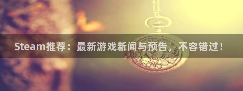 奇亿娱乐集团：Steam推荐：最新游戏新闻与预告，不容错过！