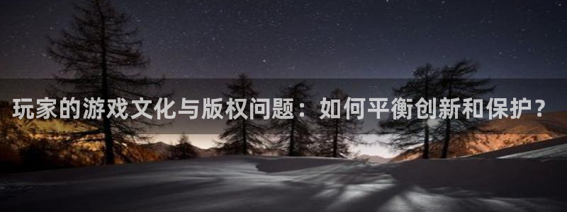 奇亿娱乐平台注册：玩家的游戏文化与版权问题：如何平衡创新和保