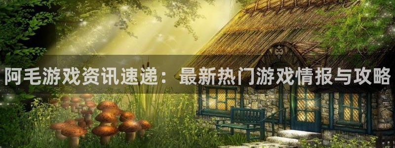 奇亿娱乐注册官方登录app：阿毛游戏资讯速递：最新热门游戏情
