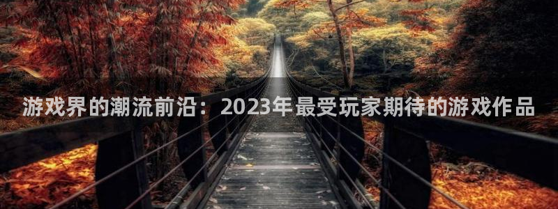 奇亿娱乐直属：游戏界的潮流前沿：2023年最受玩家期待的游戏