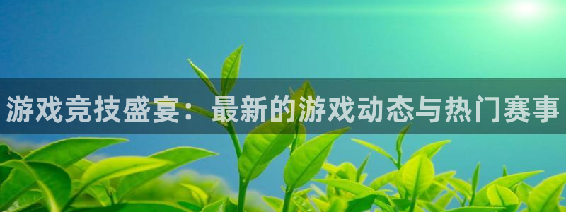 奇亿娱乐直属：游戏竞技盛宴：最新的游戏动态与热门赛事