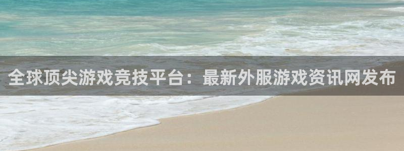 奇亿娱乐登陆测速：全球顶尖游戏竞技平台：最新外服游戏资讯网发
