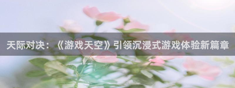 奇亿娱乐平台官方网站：天际对决：《游戏天空》引领沉浸式游戏体