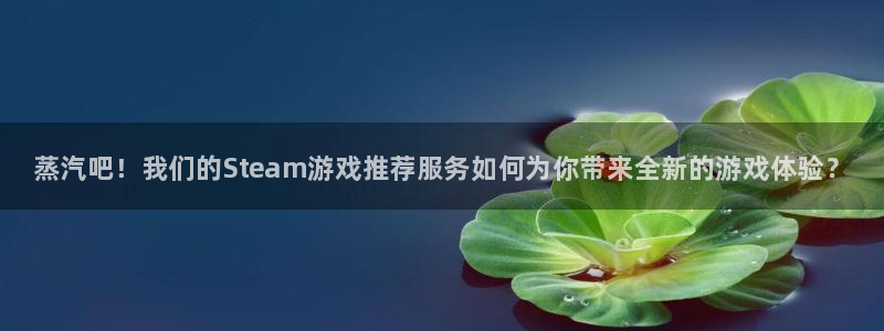 奇亿娱乐登陆测速：蒸汽吧！我们的Steam游戏推荐服务如何为