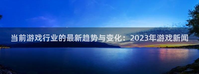 奇亿娱乐官方登录网址：当前游戏行业的最新趋势与变化：2023