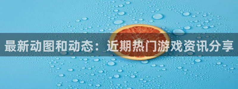 奇亿娱乐登陆地址：最新动图和动态：近期热门游戏资讯分享